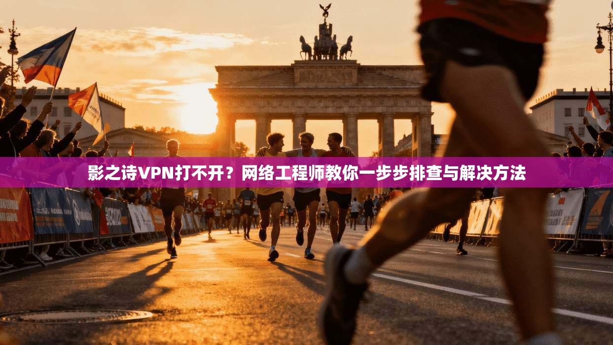 影之诗VPN打不开？网络工程师教你一步步排查与解决方法