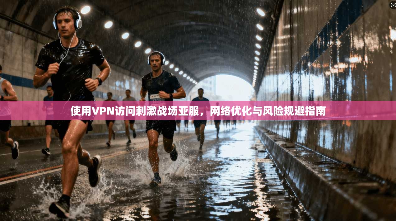 使用VPN访问刺激战场亚服，网络优化与风险规避指南