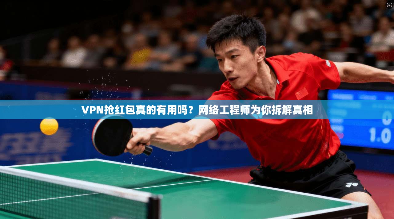 VPN抢红包真的有用吗？网络工程师为你拆解真相
