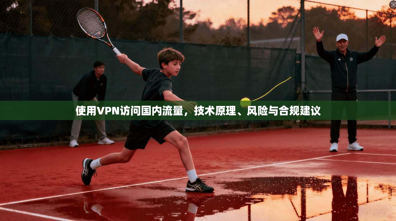 使用VPN访问国内流量，技术原理、风险与合规建议