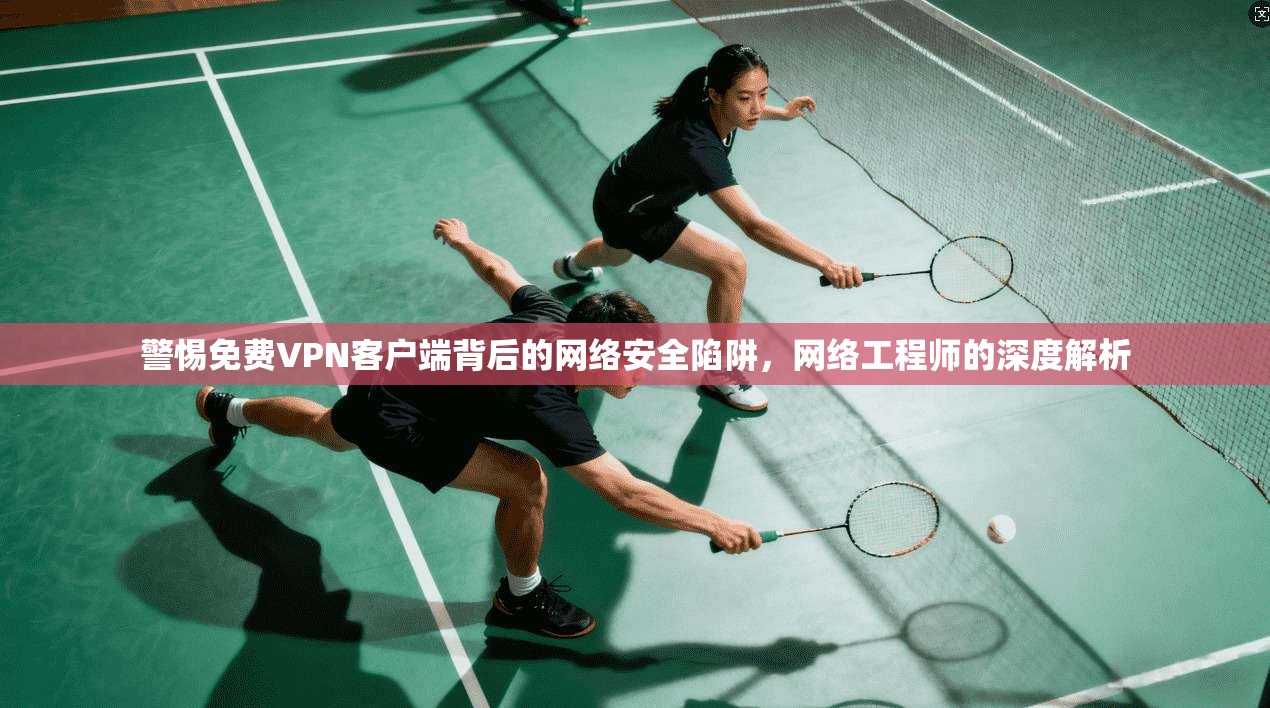 警惕免费VPN客户端背后的网络安全陷阱，网络工程师的深度解析