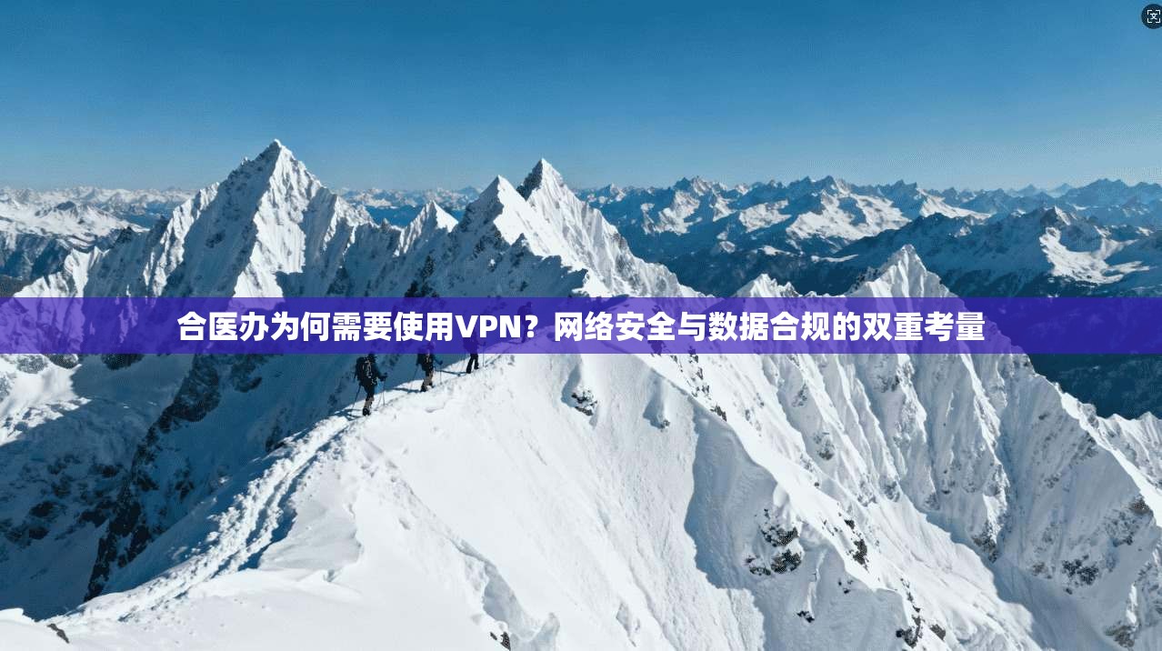 合医办为何需要使用VPN？网络安全与数据合规的双重考量