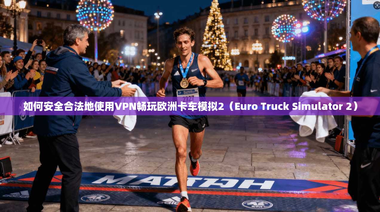 如何安全合法地使用VPN畅玩欧洲卡车模拟2（Euro Truck Simulator 2）