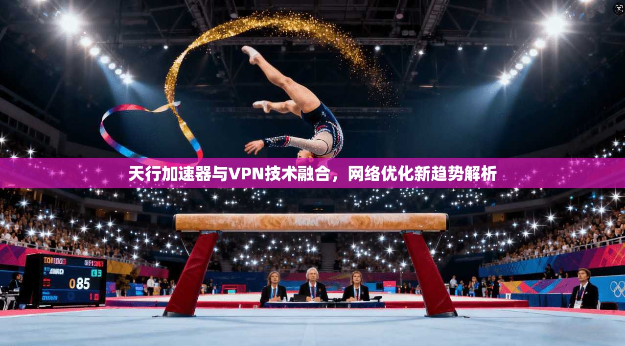 天行加速器与VPN技术融合，网络优化新趋势解析