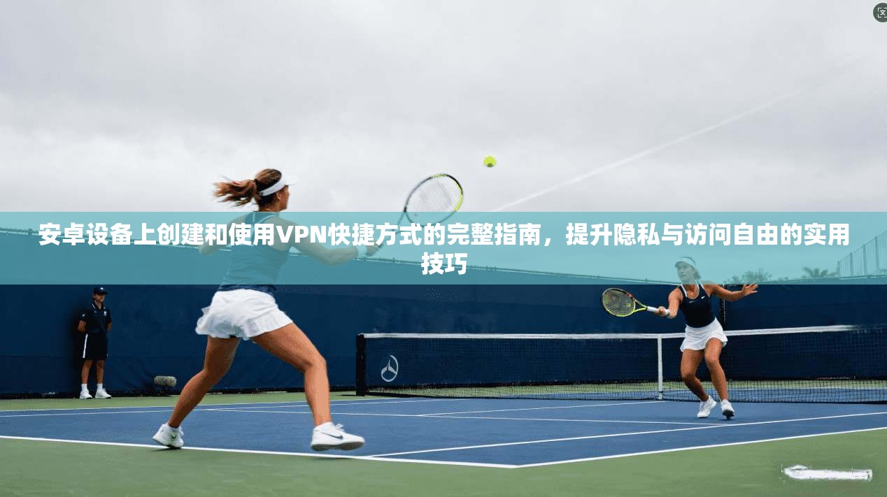 安卓设备上创建和使用VPN快捷方式的完整指南，提升隐私与访问自由的实用技巧