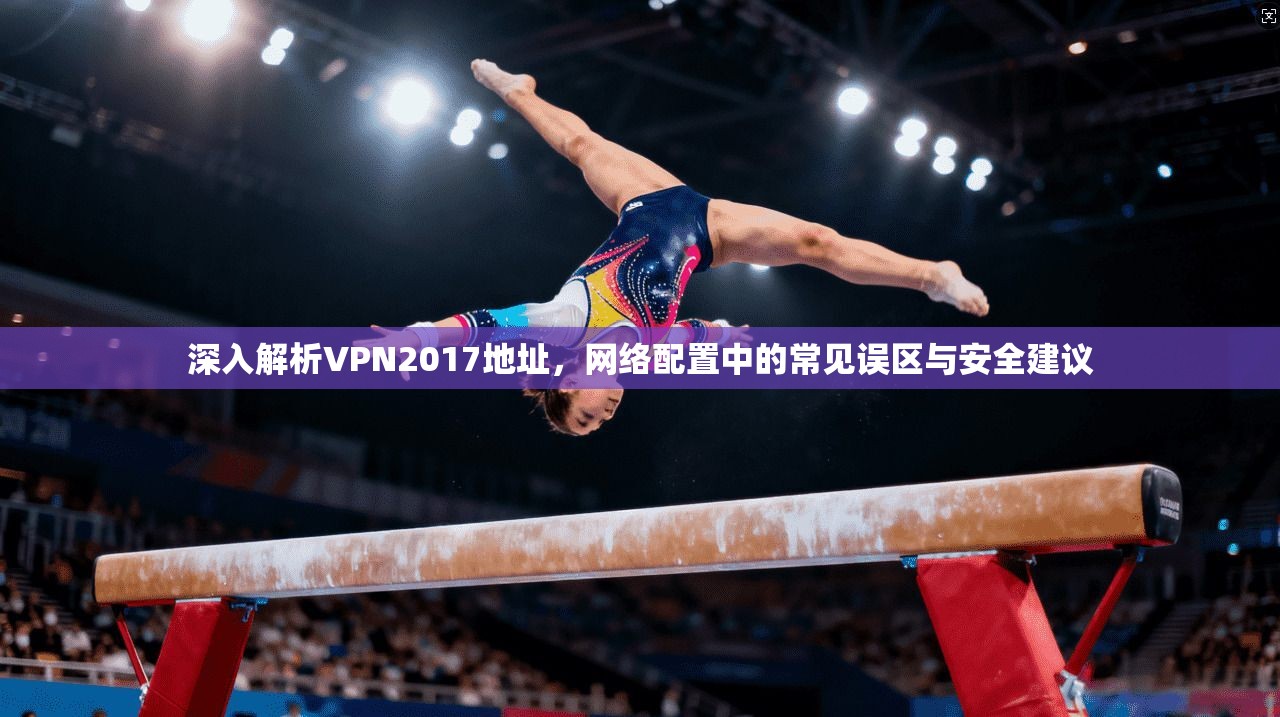 深入解析VPN2017地址，网络配置中的常见误区与安全建议