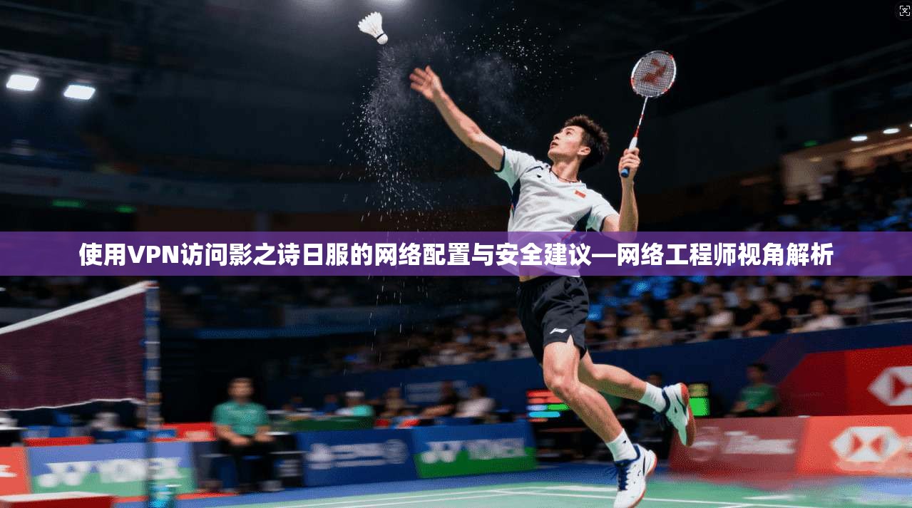 使用VPN访问影之诗日服的网络配置与安全建议—网络工程师视角解析