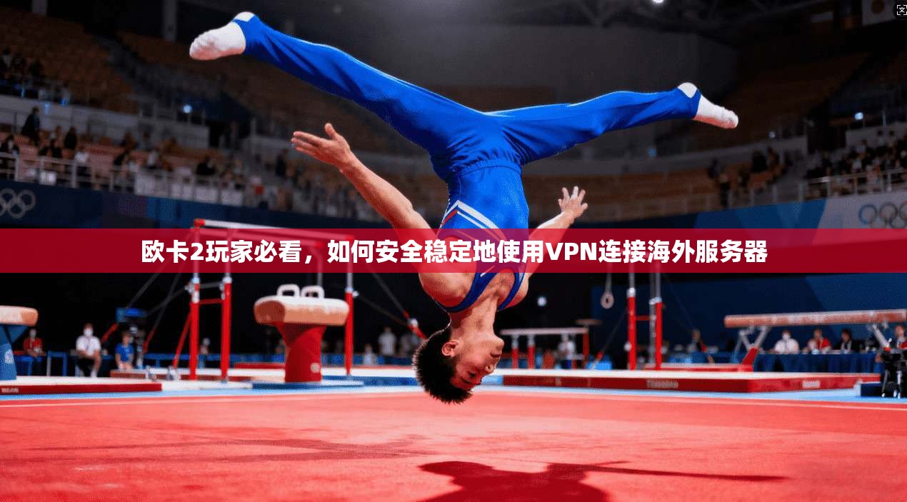 欧卡2玩家必看，如何安全稳定地使用VPN连接海外服务器