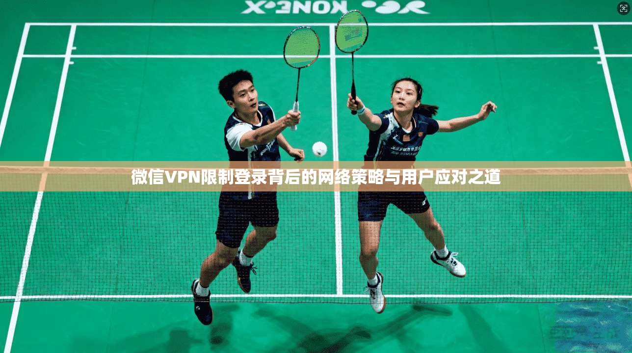 微信VPN限制登录背后的网络策略与用户应对之道