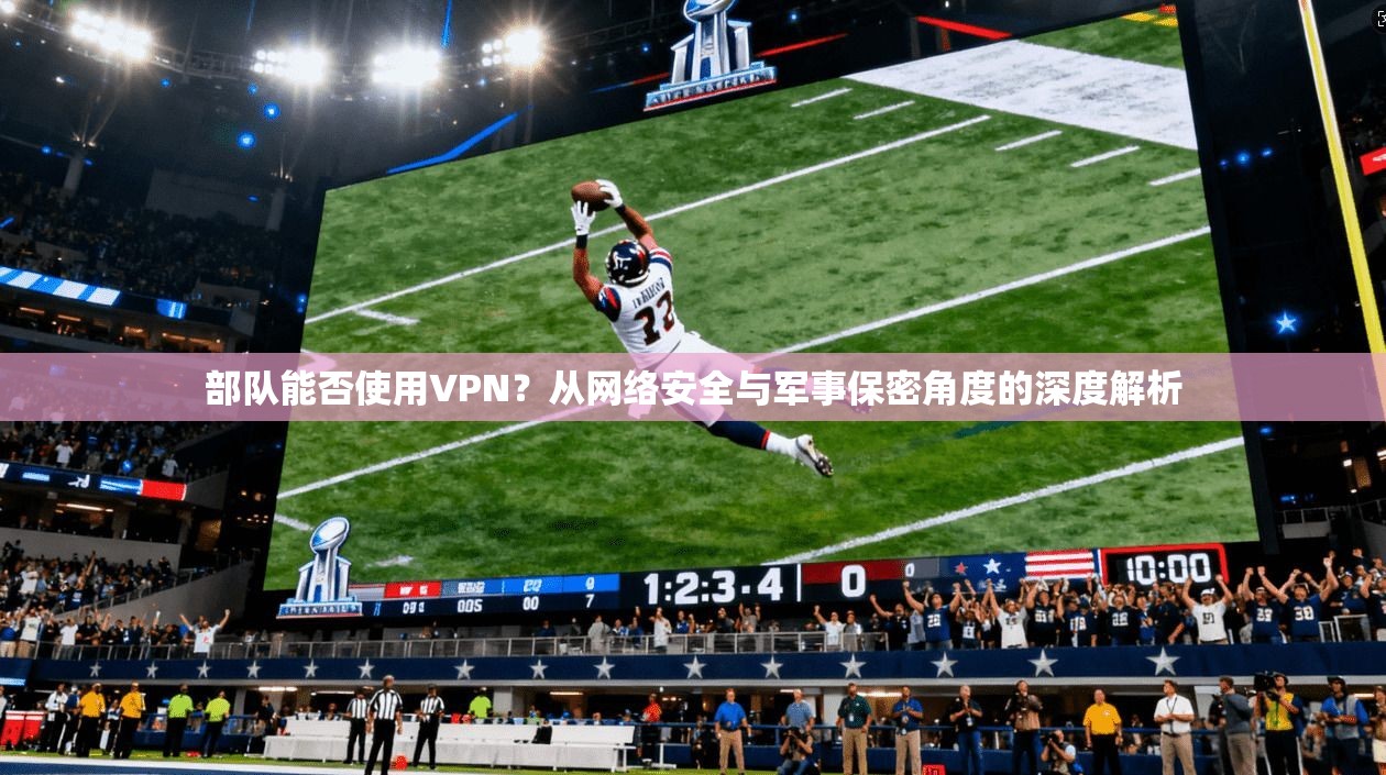 部队能否使用VPN？从网络安全与军事保密角度的深度解析