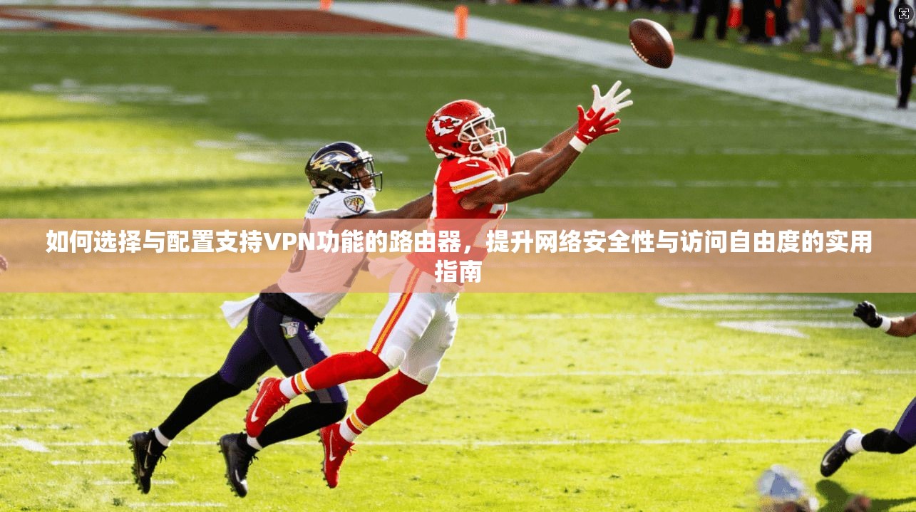 如何选择与配置支持VPN功能的路由器，提升网络安全性与访问自由度的实用指南