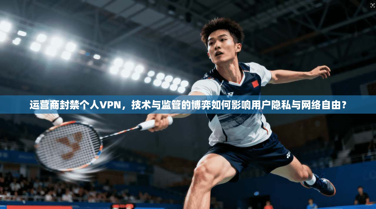 运营商封禁个人VPN，技术与监管的博弈如何影响用户隐私与网络自由？