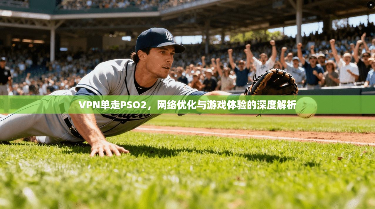 VPN单走PSO2，网络优化与游戏体验的深度解析