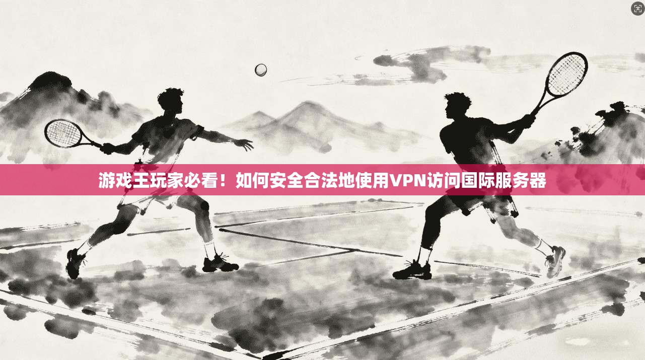 游戏王玩家必看！如何安全合法地使用VPN访问国际服务器
