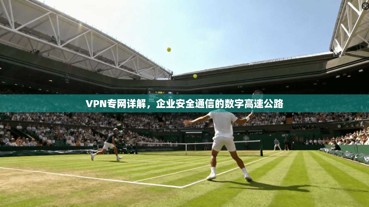 VPN专网详解，企业安全通信的数字高速公路