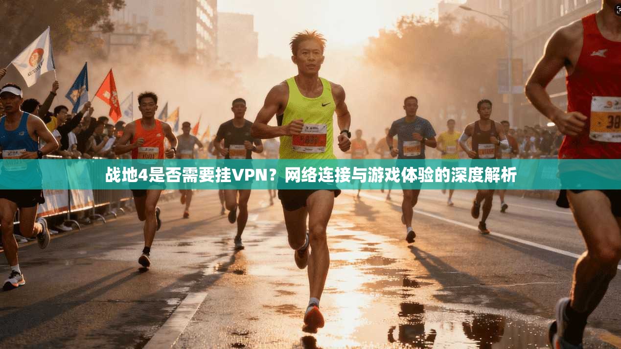 战地4是否需要挂VPN？网络连接与游戏体验的深度解析