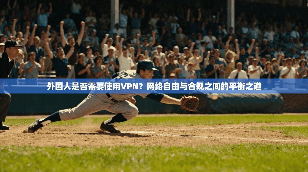 外国人是否需要使用VPN？网络自由与合规之间的平衡之道