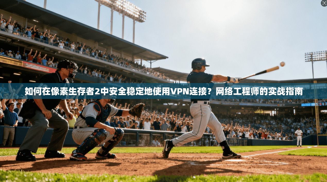 如何在像素生存者2中安全稳定地使用VPN连接？网络工程师的实战指南