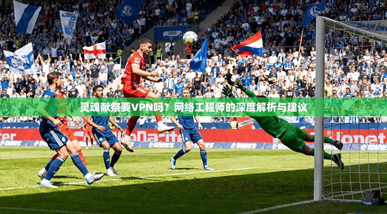 灵魂献祭要VPN吗？网络工程师的深度解析与建议