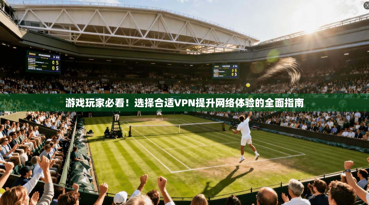 游戏玩家必看！选择合适VPN提升网络体验的全面指南