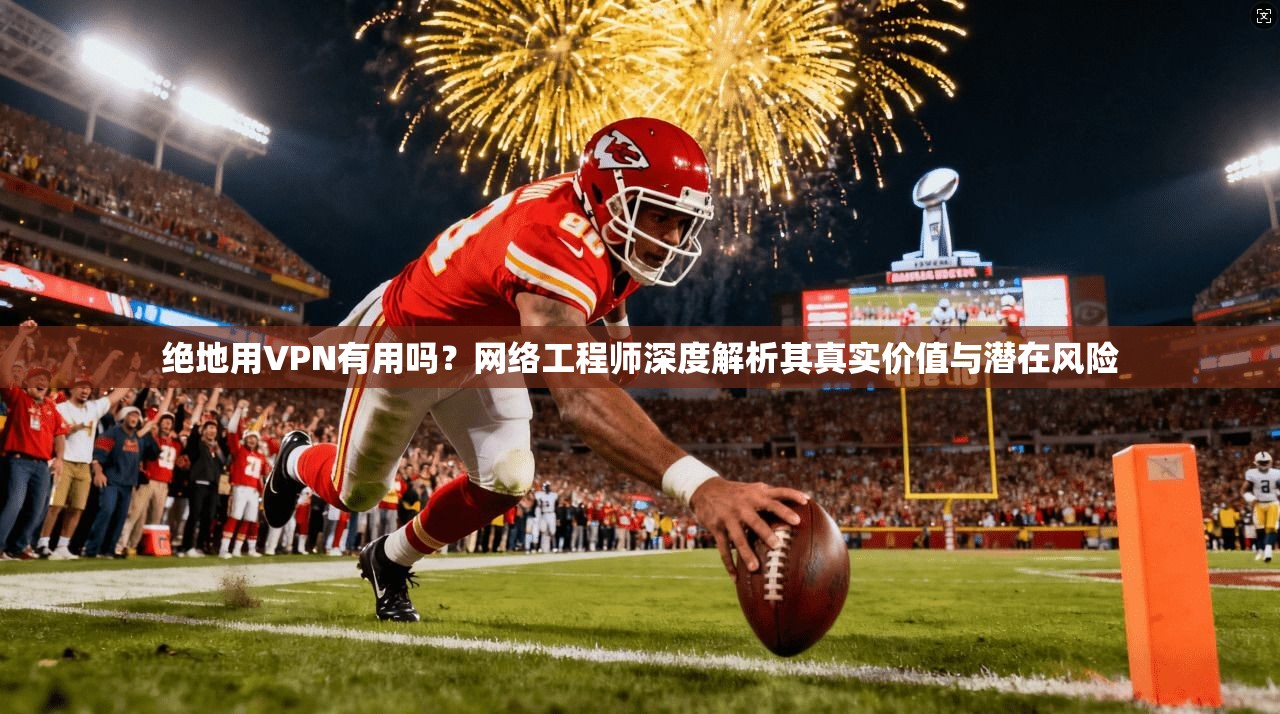 绝地用VPN有用吗？网络工程师深度解析其真实价值与潜在风险