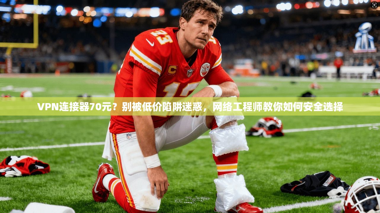 VPN连接器70元？别被低价陷阱迷惑，网络工程师教你如何安全选择