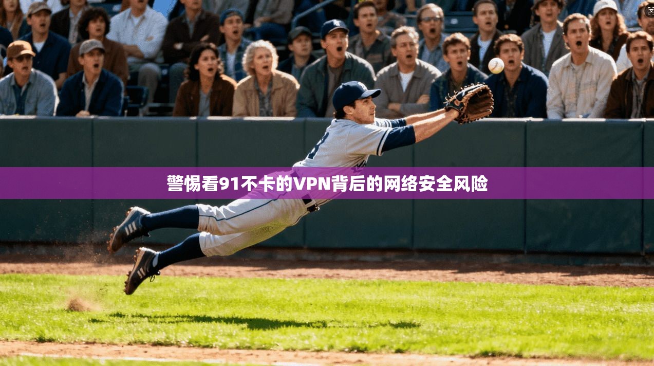 警惕看91不卡的VPN背后的网络安全风险