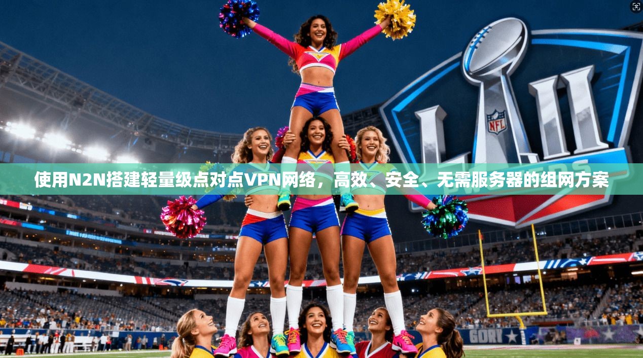 使用N2N搭建轻量级点对点VPN网络，高效、安全、无需服务器的组网方案