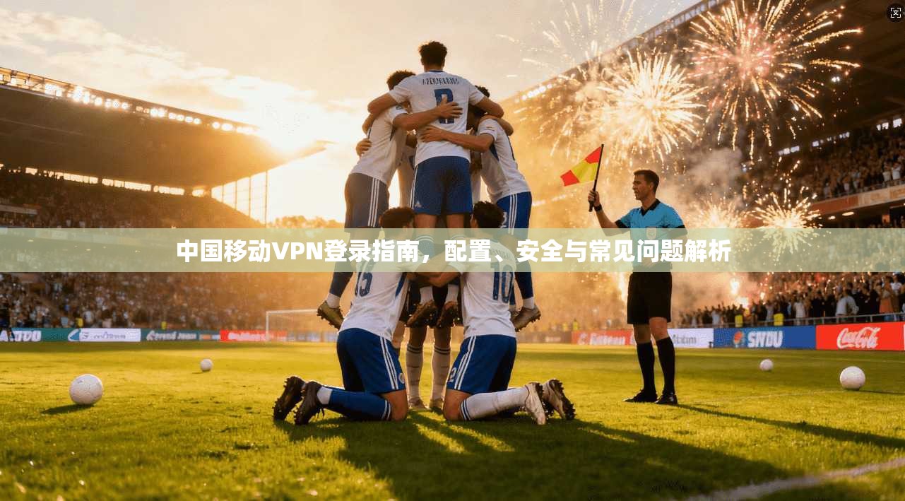 中国移动VPN登录指南，配置、安全与常见问题解析