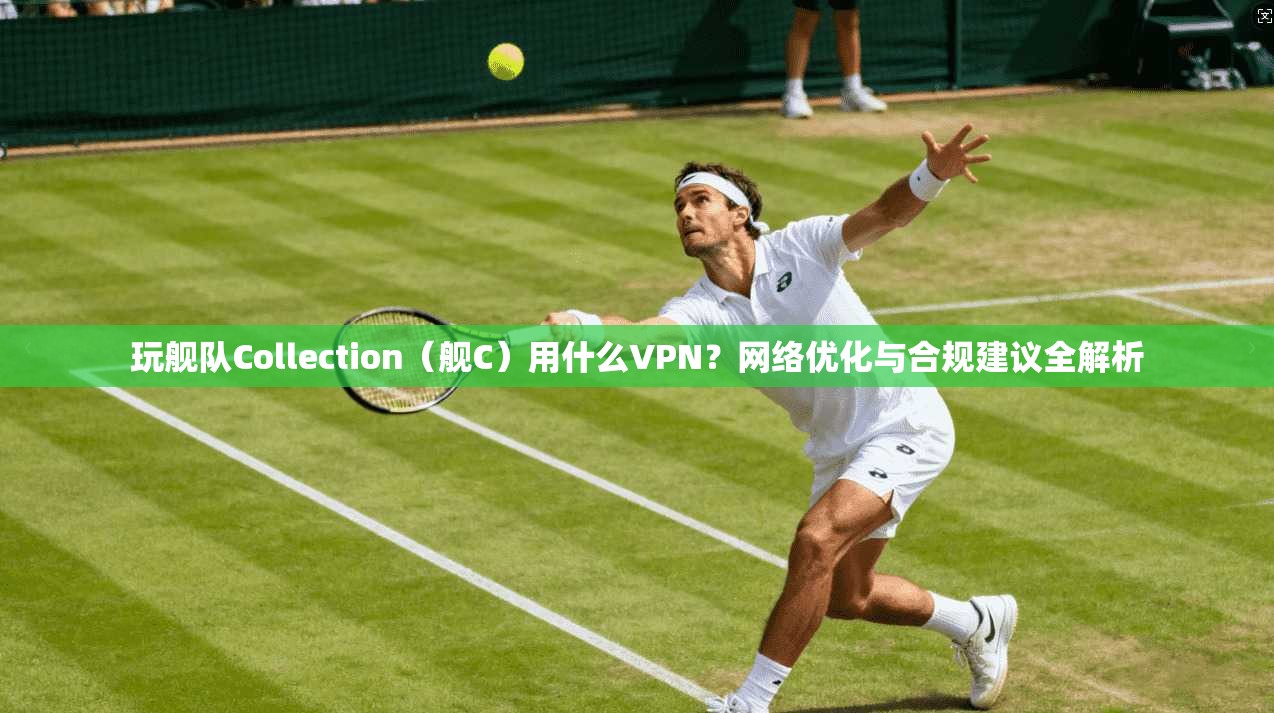 玩舰队Collection（舰C）用什么VPN？网络优化与合规建议全解析