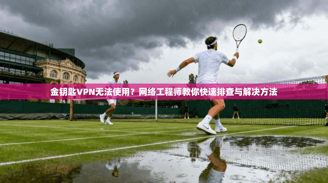 金钥匙VPN无法使用？网络工程师教你快速排查与解决方法