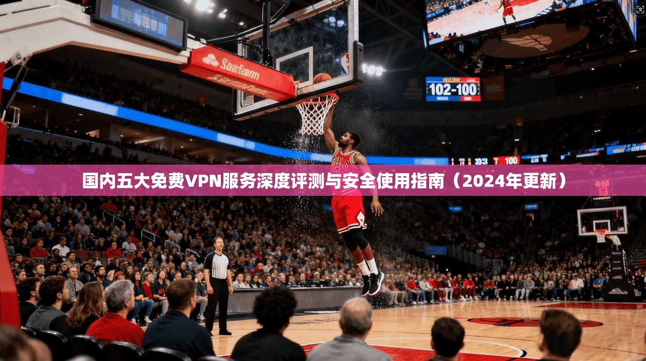 国内五大免费VPN服务深度评测与安全使用指南（2024年更新）