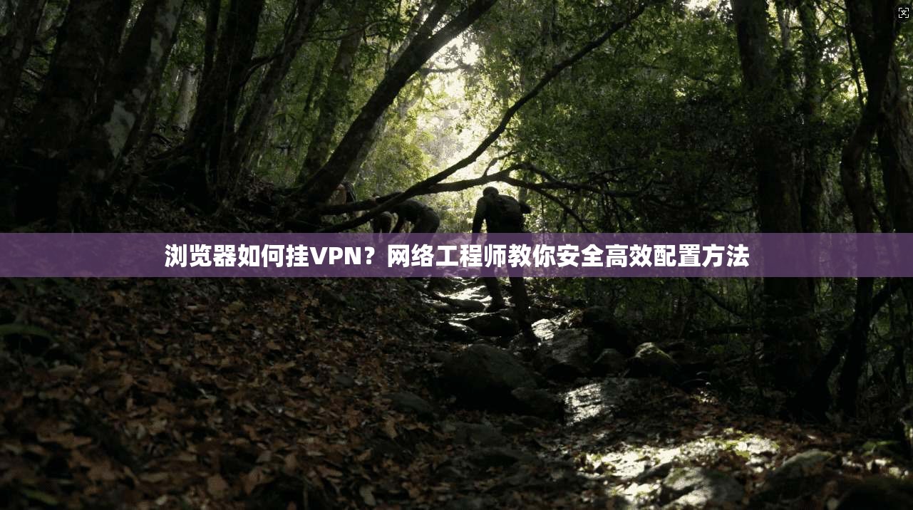 浏览器如何挂VPN？网络工程师教你安全高效配置方法