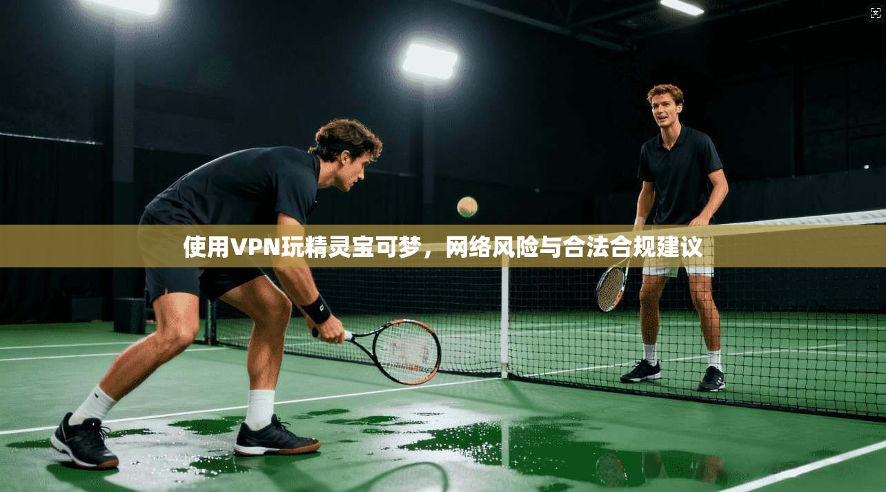 使用VPN玩精灵宝可梦，网络风险与合法合规建议