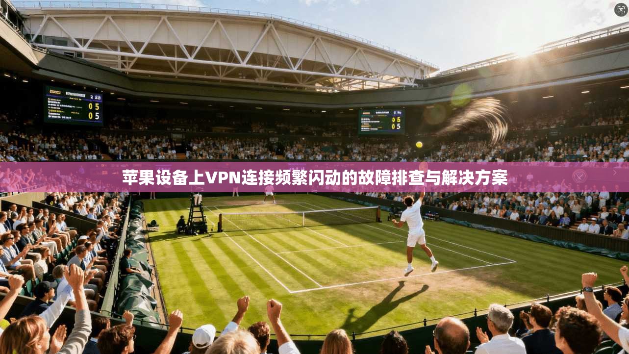 苹果设备上VPN连接频繁闪动的故障排查与解决方案