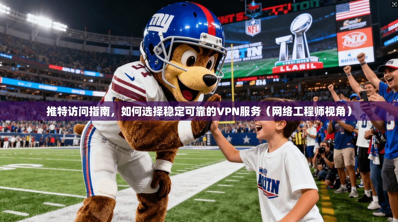 推特访问指南，如何选择稳定可靠的VPN服务（网络工程师视角）