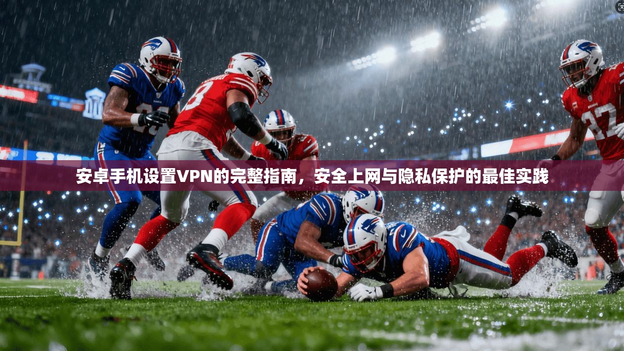 安卓手机设置VPN的完整指南，安全上网与隐私保护的最佳实践