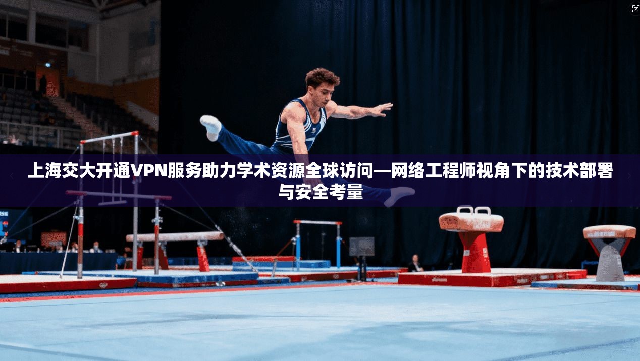 上海交大开通VPN服务助力学术资源全球访问—网络工程师视角下的技术部署与安全考量