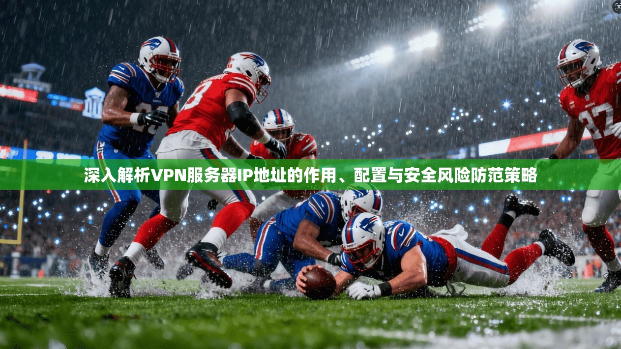 深入解析VPN服务器IP地址的作用、配置与安全风险防范策略