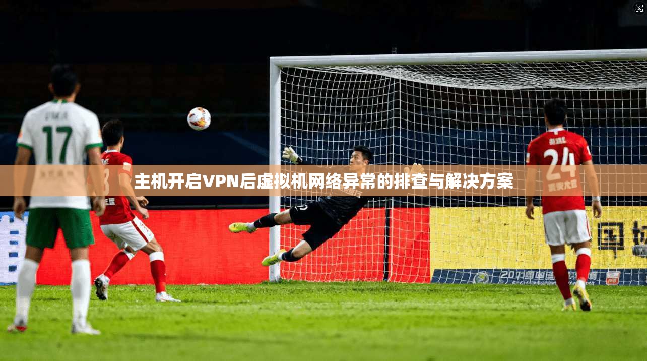主机开启VPN后虚拟机网络异常的排查与解决方案
