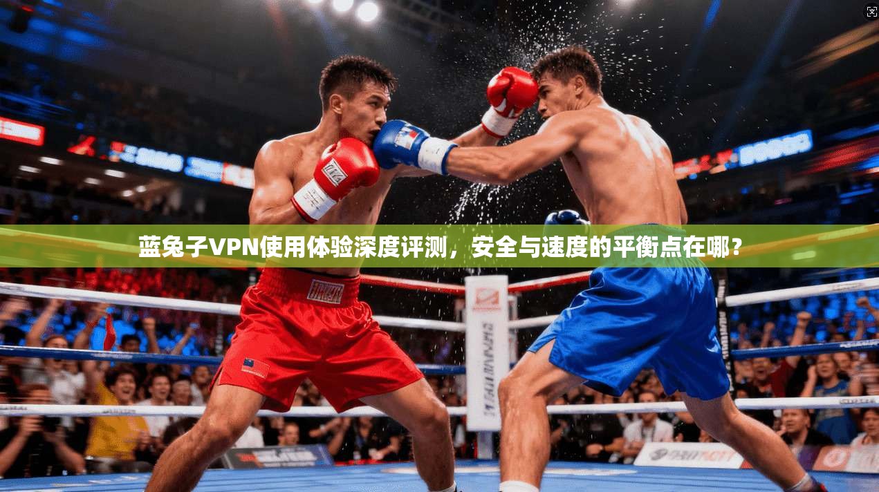 蓝兔子VPN使用体验深度评测，安全与速度的平衡点在哪？