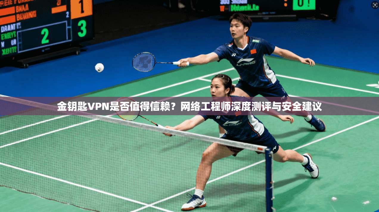 金钥匙VPN是否值得信赖？网络工程师深度测评与安全建议