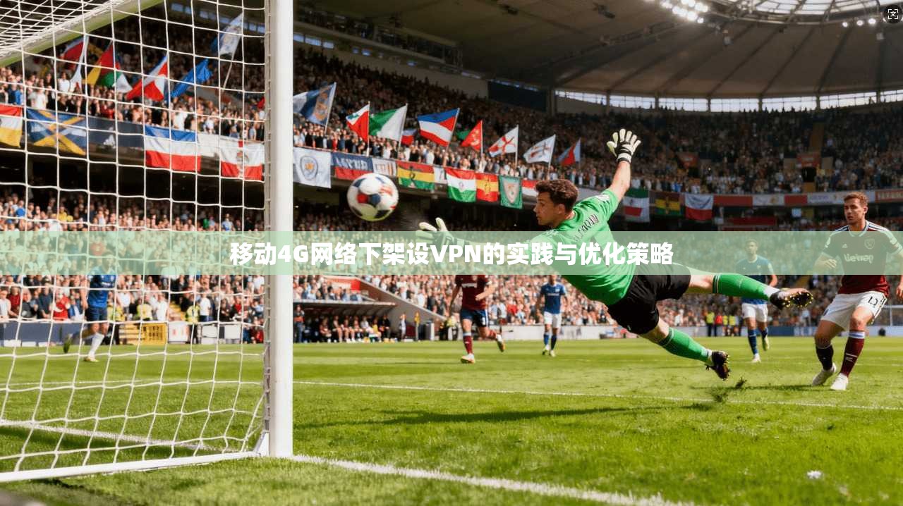 移动4G网络下架设VPN的实践与优化策略