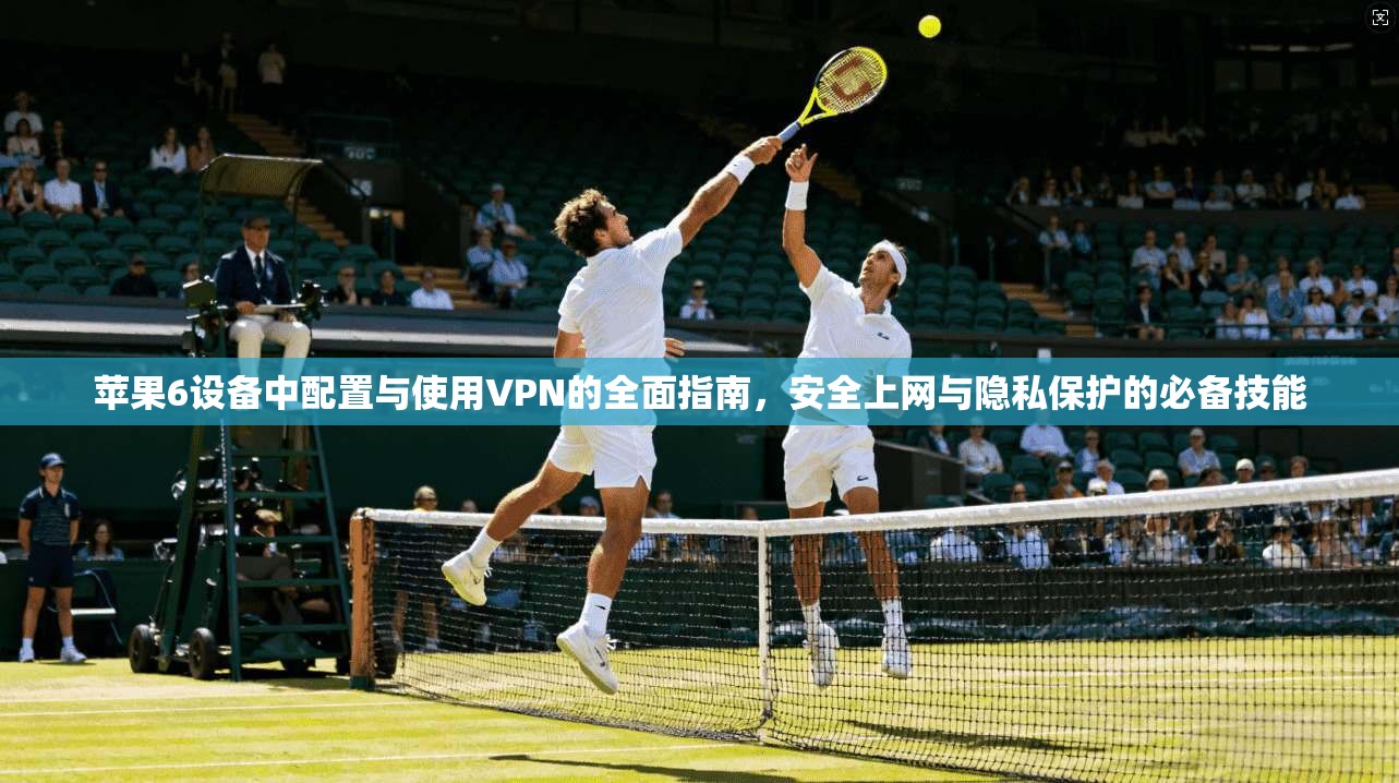 苹果6设备中配置与使用VPN的全面指南，安全上网与隐私保护的必备技能
