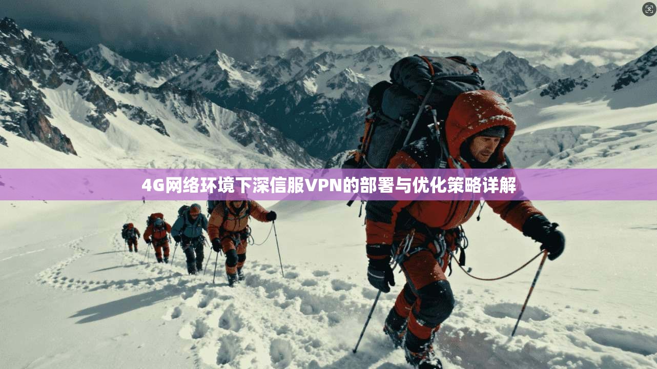 4G网络环境下深信服VPN的部署与优化策略详解