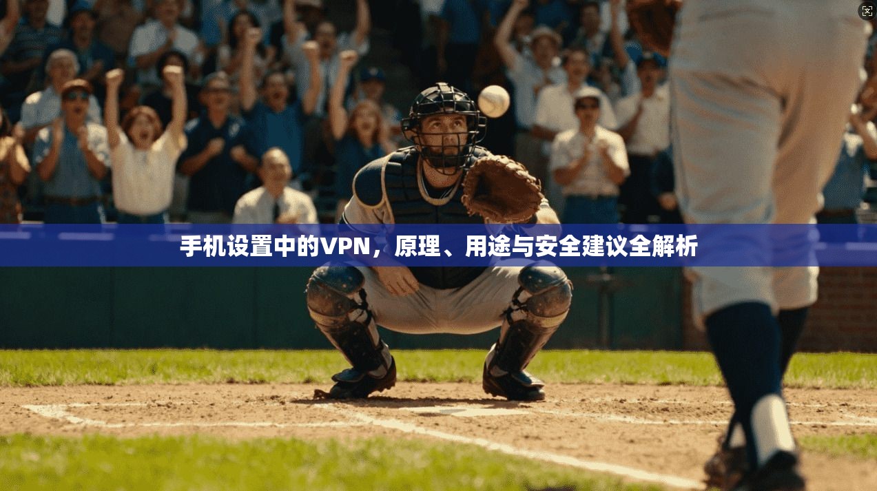 手机设置中的VPN，原理、用途与安全建议全解析
