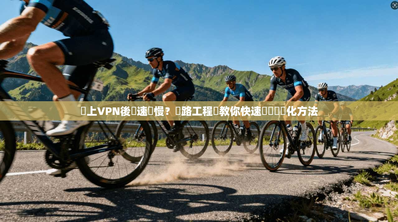 連上VPN後網速變慢？網路工程師教你快速診斷與優化方法