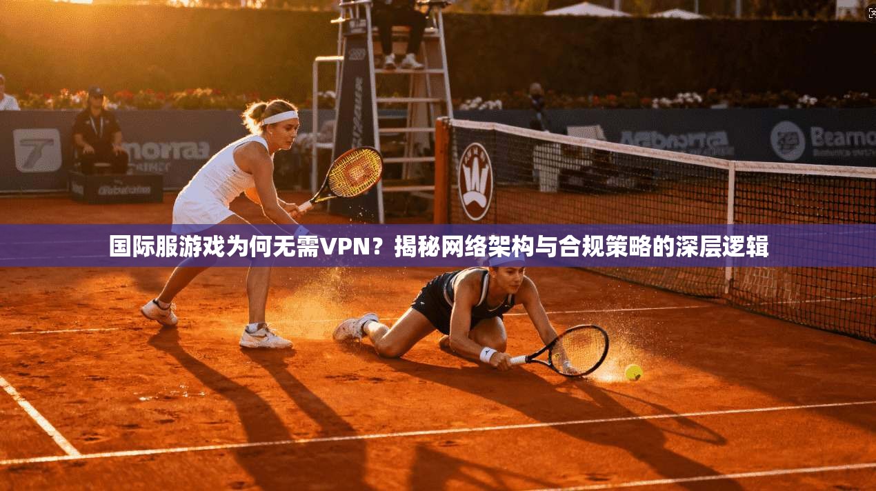 国际服游戏为何无需VPN？揭秘网络架构与合规策略的深层逻辑
