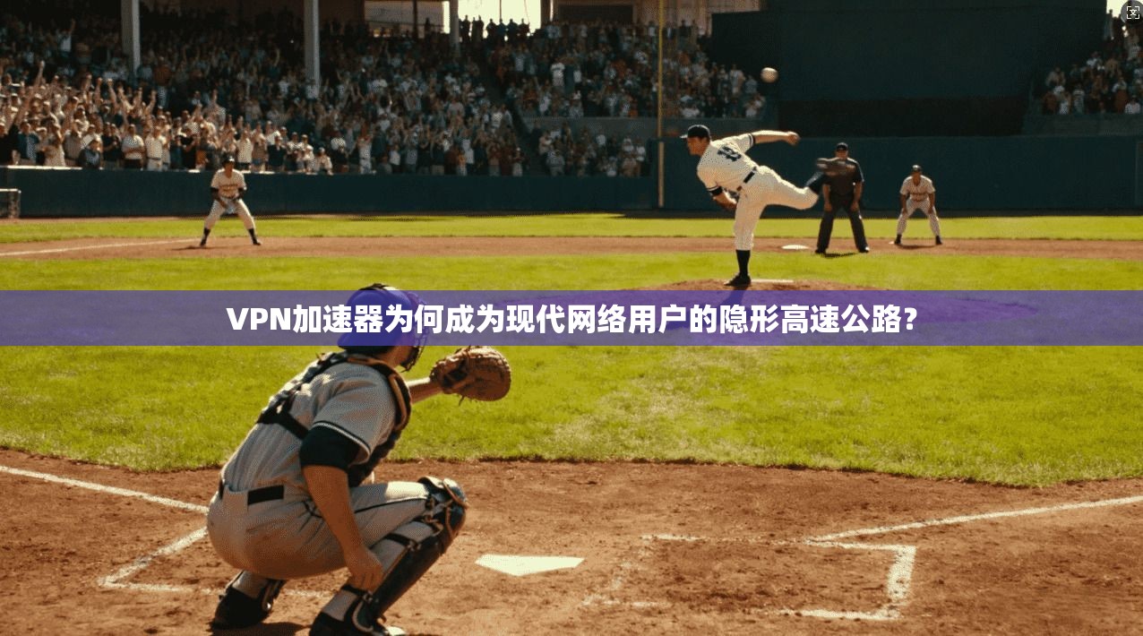 VPN加速器为何成为现代网络用户的隐形高速公路？