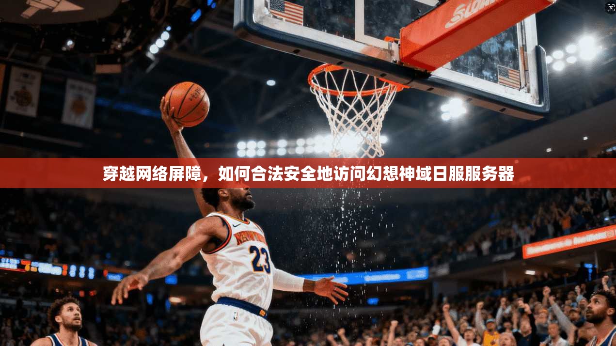 穿越网络屏障，如何合法安全地访问幻想神域日服服务器